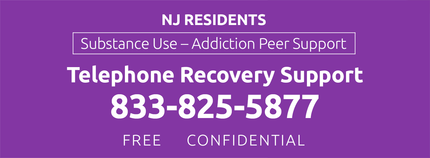 NJ RESIDENTS Substance Use – Addiction Peer Support PEER SUPPORT Telephone Recovery Support 833-825-5877 FREE CONFIDENTIAL